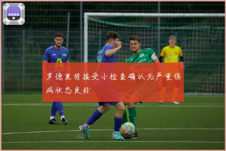 罗德里将接受小检查确认无严重伤病状态良好